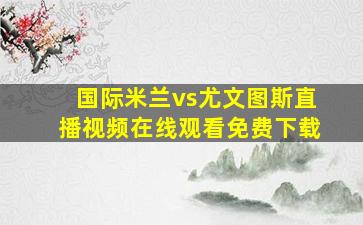 国际米兰vs尤文图斯直播视频在线观看免费下载