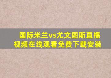 国际米兰vs尤文图斯直播视频在线观看免费下载安装