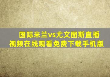 国际米兰vs尤文图斯直播视频在线观看免费下载手机版