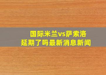 国际米兰vs萨索洛延期了吗最新消息新闻