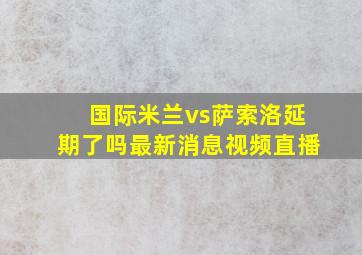 国际米兰vs萨索洛延期了吗最新消息视频直播