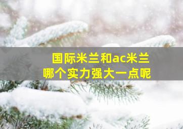 国际米兰和ac米兰哪个实力强大一点呢