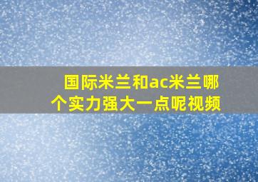 国际米兰和ac米兰哪个实力强大一点呢视频