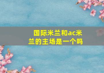 国际米兰和ac米兰的主场是一个吗