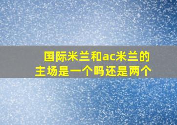 国际米兰和ac米兰的主场是一个吗还是两个