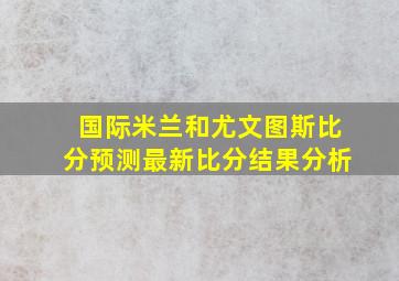 国际米兰和尤文图斯比分预测最新比分结果分析