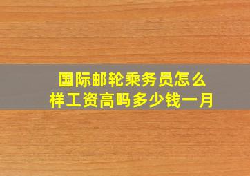 国际邮轮乘务员怎么样工资高吗多少钱一月