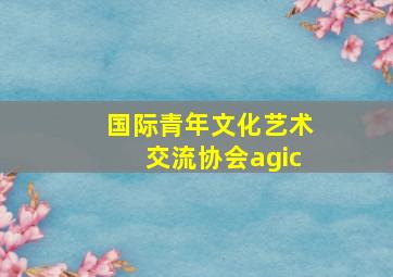 国际青年文化艺术交流协会agic