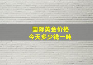 国际黄金价格今天多少钱一吨