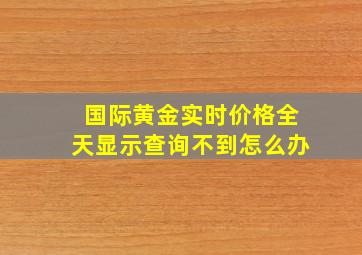 国际黄金实时价格全天显示查询不到怎么办