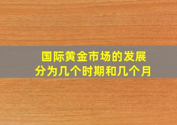 国际黄金市场的发展分为几个时期和几个月