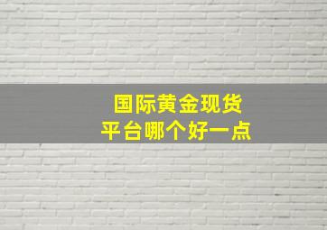 国际黄金现货平台哪个好一点