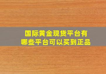 国际黄金现货平台有哪些平台可以买到正品