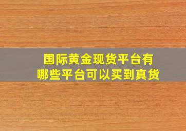 国际黄金现货平台有哪些平台可以买到真货