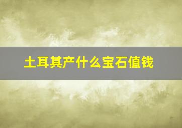 土耳其产什么宝石值钱