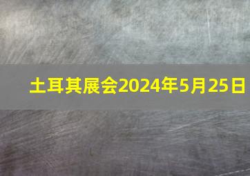 土耳其展会2024年5月25日