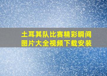 土耳其队比赛精彩瞬间图片大全视频下载安装