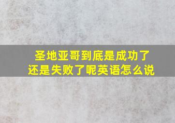 圣地亚哥到底是成功了还是失败了呢英语怎么说