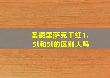 圣德里萨克干红1.5l和5l的区别大吗