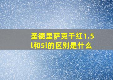 圣德里萨克干红1.5l和5l的区别是什么