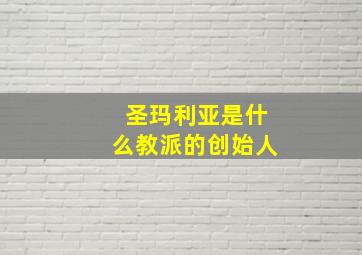 圣玛利亚是什么教派的创始人