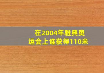 在2004年雅典奥运会上谁获得110米