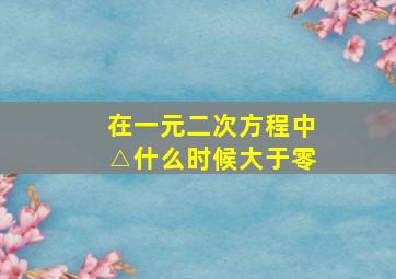 在一元二次方程中△什么时候大于零