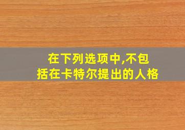 在下列选项中,不包括在卡特尔提出的人格