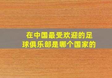 在中国最受欢迎的足球俱乐部是哪个国家的