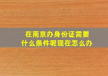 在南京办身份证需要什么条件呢现在怎么办