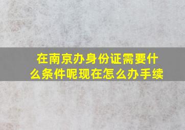 在南京办身份证需要什么条件呢现在怎么办手续