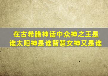 在古希腊神话中众神之王是谁太阳神是谁智慧女神又是谁