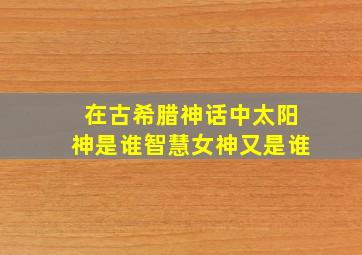 在古希腊神话中太阳神是谁智慧女神又是谁