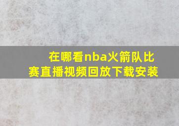 在哪看nba火箭队比赛直播视频回放下载安装