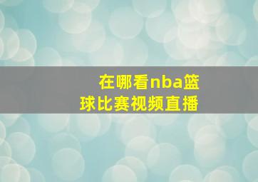 在哪看nba篮球比赛视频直播