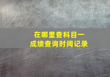 在哪里查科目一成绩查询时间记录