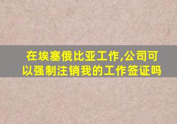 在埃塞俄比亚工作,公司可以强制注销我的工作签证吗