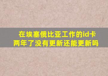 在埃塞俄比亚工作的id卡两年了没有更新还能更新吗