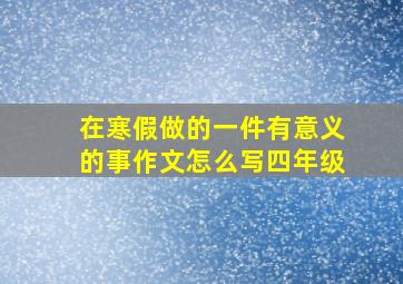 在寒假做的一件有意义的事作文怎么写四年级