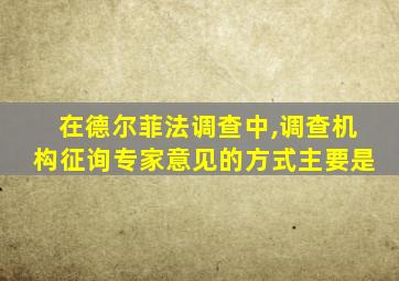 在德尔菲法调查中,调查机构征询专家意见的方式主要是