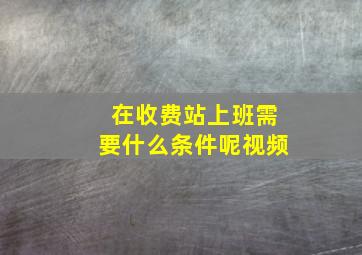 在收费站上班需要什么条件呢视频