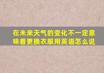 在未来天气的变化不一定意味着更换衣服用英语怎么说