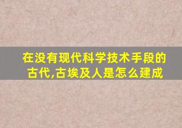 在没有现代科学技术手段的古代,古埃及人是怎么建成