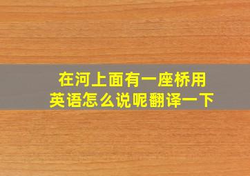 在河上面有一座桥用英语怎么说呢翻译一下