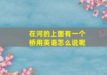 在河的上面有一个桥用英语怎么说呢