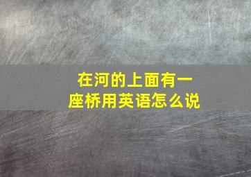 在河的上面有一座桥用英语怎么说