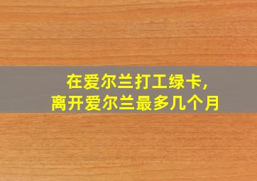 在爱尔兰打工绿卡,离开爱尔兰最多几个月