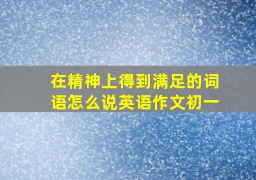 在精神上得到满足的词语怎么说英语作文初一