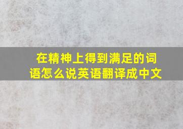 在精神上得到满足的词语怎么说英语翻译成中文