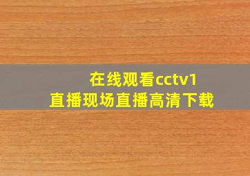 在线观看cctv1直播现场直播高清下载